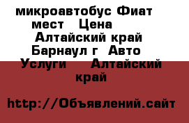 микроавтобус Фиат 14 мест › Цена ­ 300 - Алтайский край, Барнаул г. Авто » Услуги   . Алтайский край